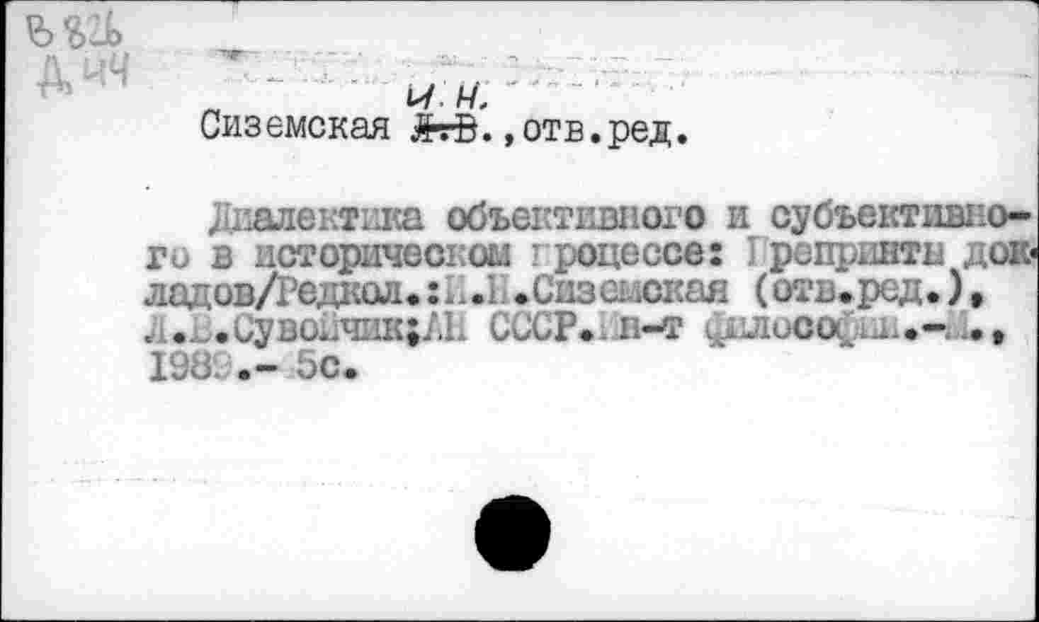 ﻿Сиземская #гВ. »отв.ред.
Диалектика объективного и субъективного в историческом гроцессе: I репринты дож« ладов/Редкол. .Снземская (отв.ред.), л.п.Сувокчик;ДР СССР*.л-т чЛЛиООС^.-;
198.	5с.